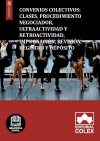 Convenios Colectivos: Clases, Procedimiento negociador, Ultraactividad y Retroactividad, Impugnación, Revisión, Registro y Depósito